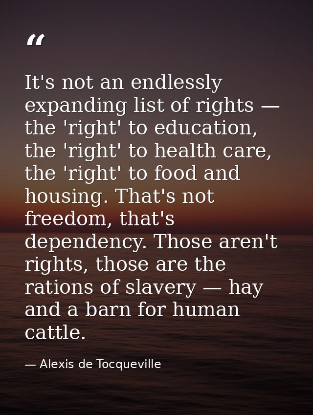 It's not an endlessly expanding list of rights — the 'right' to education, the 'right' to health care, the 'right' to fo — Alexis de Tocqueville