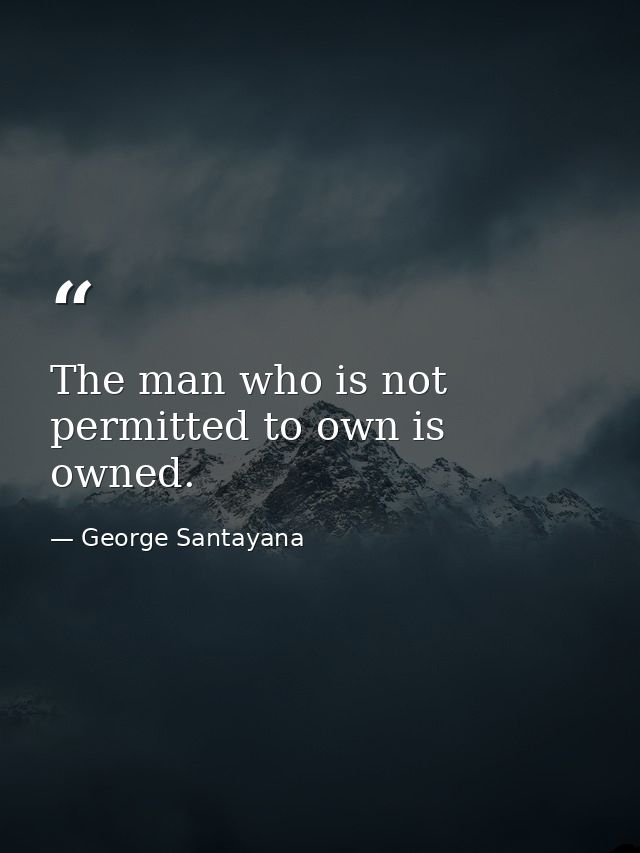 The man who is not permitted to own is owned. — George Santayana