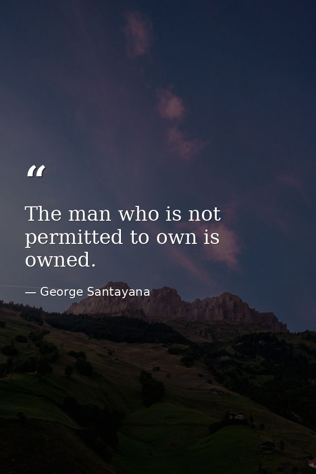 The man who is not permitted to own is owned. — George Santayana
