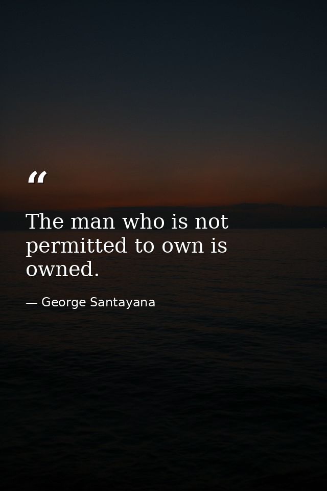 The man who is not permitted to own is owned. — George Santayana