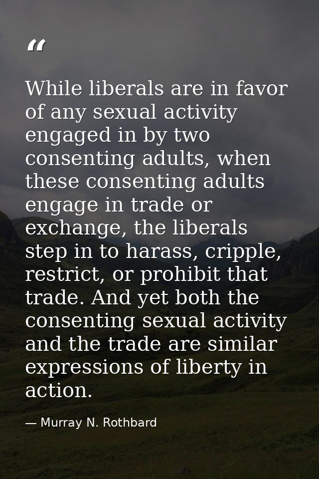 While liberals are in favor of any sexual activity engaged in by two consenting adults, when these consenting adults eng — Murray N. Rothbard