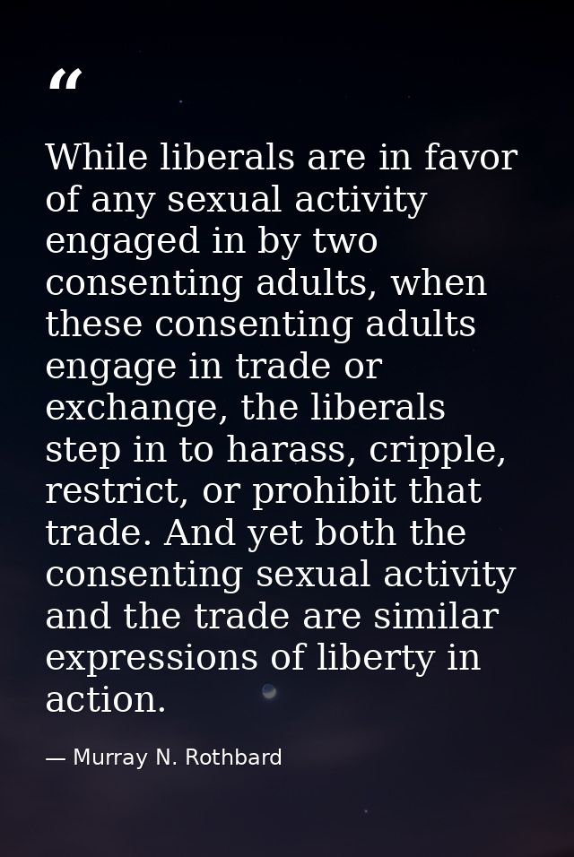 While liberals are in favor of any sexual activity engaged in by two consenting adults, when these consenting adults eng — Murray N. Rothbard