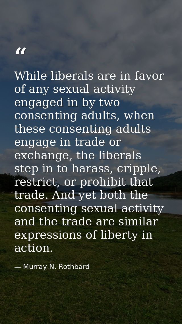 While liberals are in favor of any sexual activity engaged in by two consenting adults, when these consenting adults eng — Murray N. Rothbard