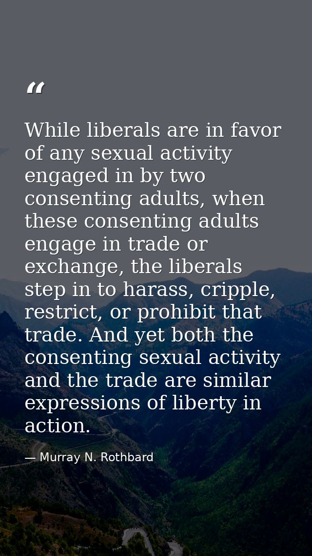 While liberals are in favor of any sexual activity engaged in by two consenting adults, when these consenting adults eng — Murray N. Rothbard