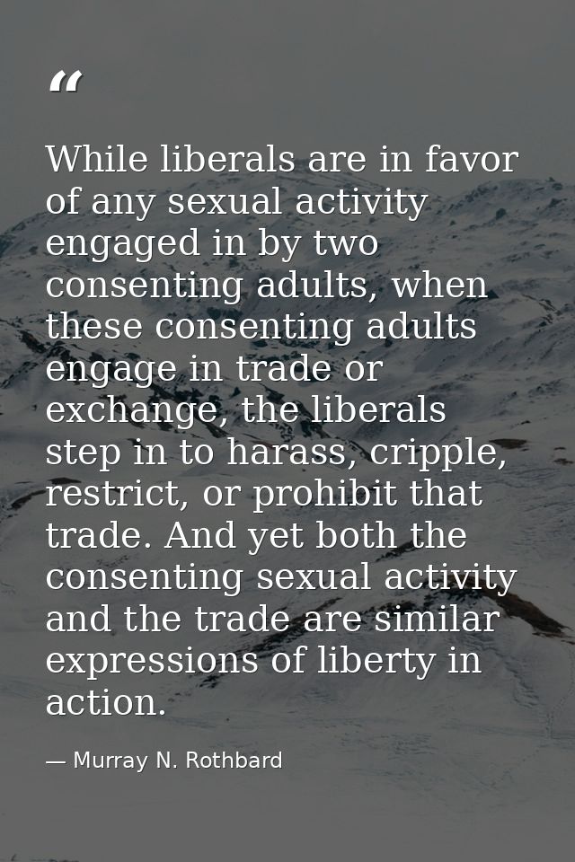 While liberals are in favor of any sexual activity engaged in by two consenting adults, when these consenting adults eng — Murray N. Rothbard