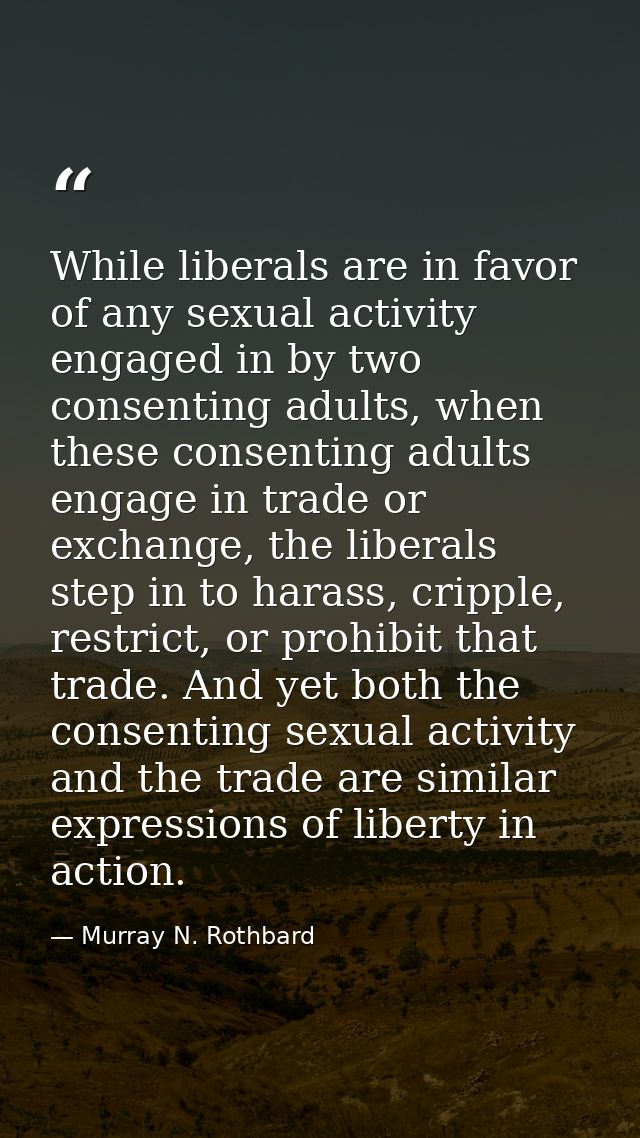 While liberals are in favor of any sexual activity engaged in by two consenting adults, when these consenting adults eng — Murray N. Rothbard