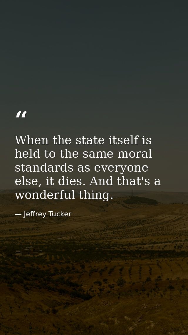 When the state itself is held to the same moral standards as everyone else, it dies. And that's a wonderful thing. — Jeffrey Tucker