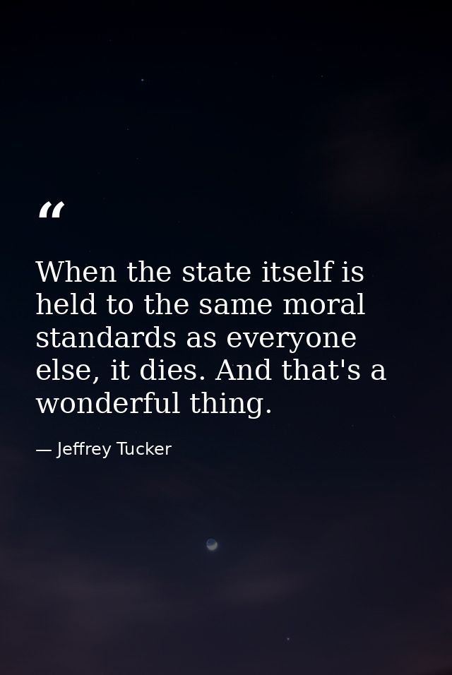 When the state itself is held to the same moral standards as everyone else, it dies. And that's a wonderful thing. — Jeffrey Tucker