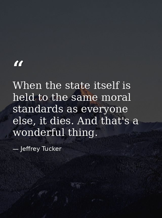 When the state itself is held to the same moral standards as everyone else, it dies. And that's a wonderful thing. — Jeffrey Tucker