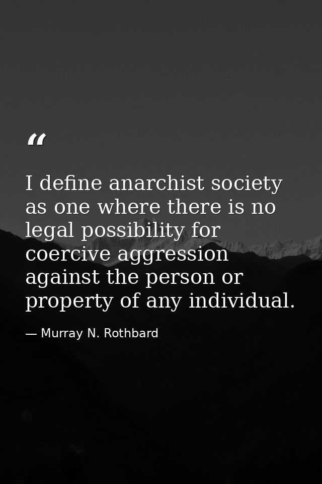 I define anarchist society as one where there is no legal possibility for coercive aggression against the person or prop — Murray N. Rothbard