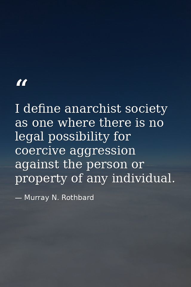 I define anarchist society as one where there is no legal possibility for coercive aggression against the person or prop — Murray N. Rothbard