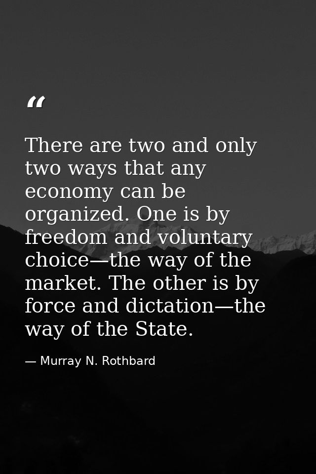 There are two and only two ways that any economy can be organized. One is by freedom and voluntary choice—the way of the — Murray N. Rothbard