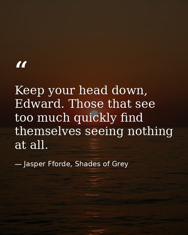 Keep your head down, Edward. Those that see too much quickly find themselves seeing nothing at all. — Jasper Fforde, Shades of Grey