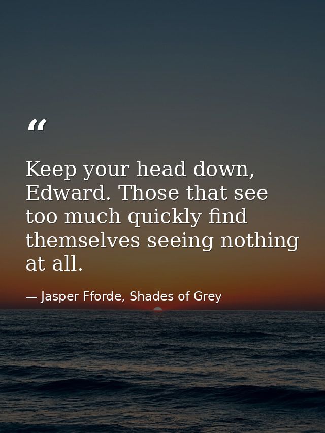 Keep your head down, Edward. Those that see too much quickly find themselves seeing nothing at all. — Jasper Fforde, Shades of Grey
