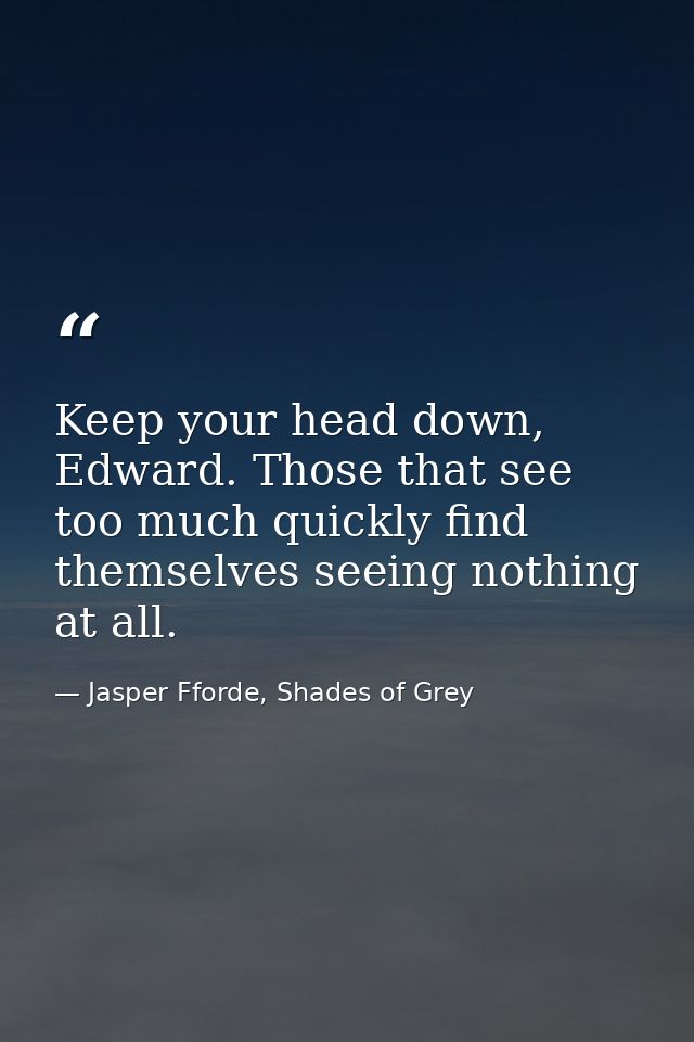 Keep your head down, Edward. Those that see too much quickly find themselves seeing nothing at all. — Jasper Fforde, Shades of Grey
