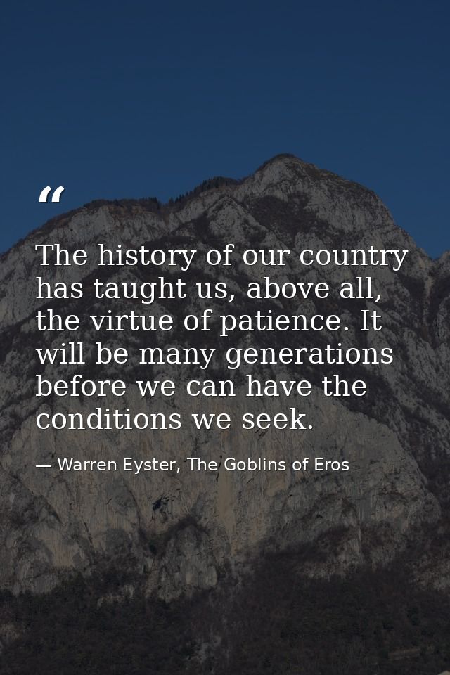 The history of our country has taught us, above all, the virtue of patience. It will be many generations before we can h — Warren Eyster, The Goblins of Eros