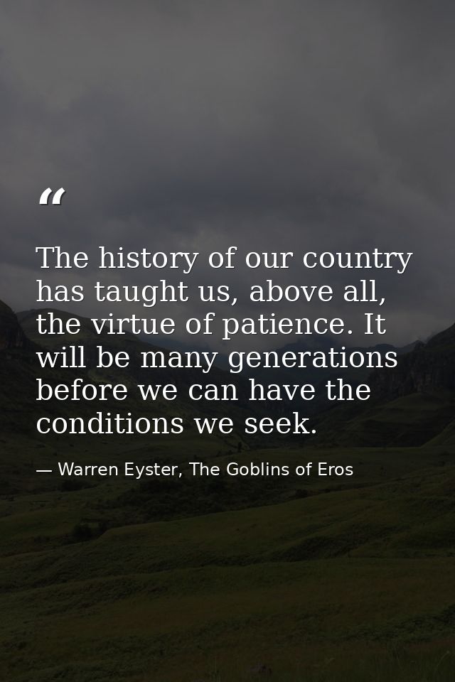 The history of our country has taught us, above all, the virtue of patience. It will be many generations before we can h — Warren Eyster, The Goblins of Eros