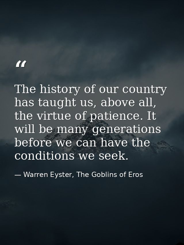 The history of our country has taught us, above all, the virtue of patience. It will be many generations before we can h — Warren Eyster, The Goblins of Eros