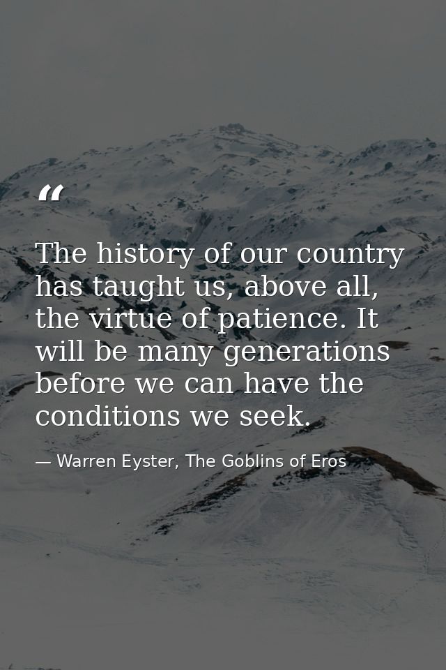 The history of our country has taught us, above all, the virtue of patience. It will be many generations before we can h — Warren Eyster, The Goblins of Eros