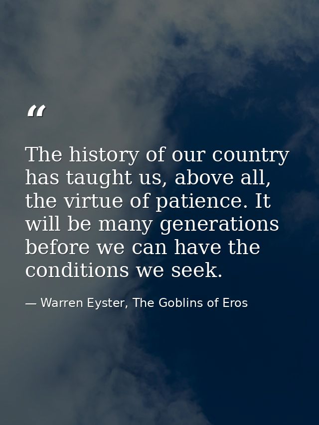 The history of our country has taught us, above all, the virtue of patience. It will be many generations before we can h — Warren Eyster, The Goblins of Eros