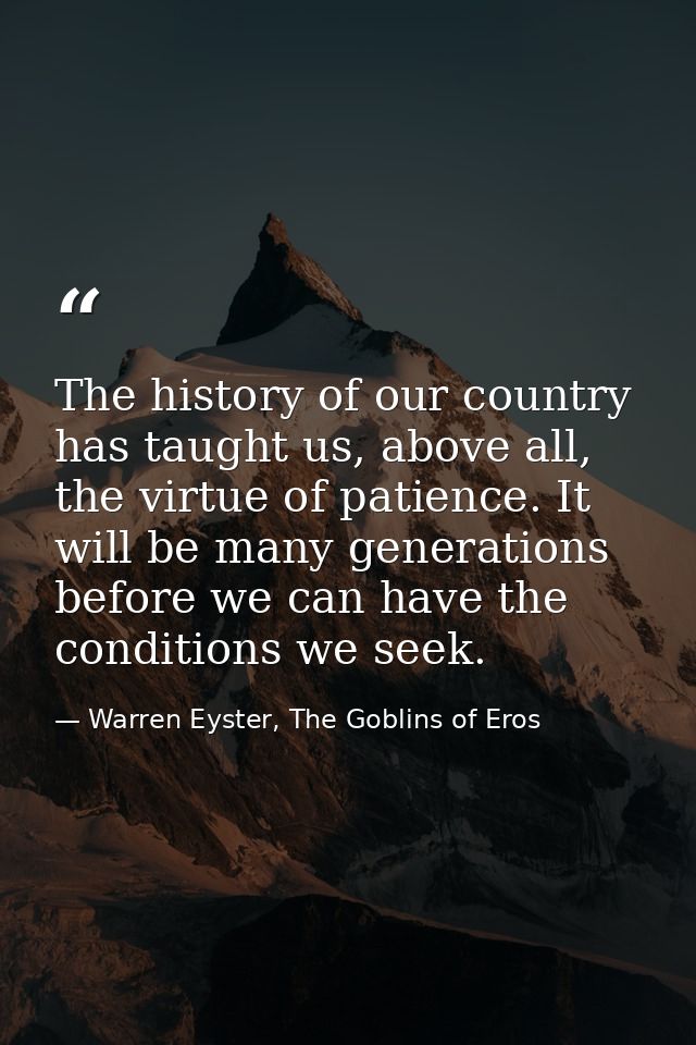 The history of our country has taught us, above all, the virtue of patience. It will be many generations before we can h — Warren Eyster, The Goblins of Eros