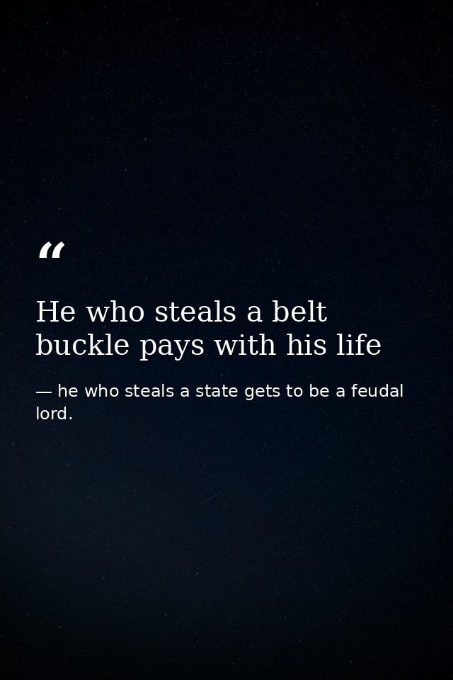 He who steals a belt buckle pays with his life — he who steals a state gets to be a feudal lord.