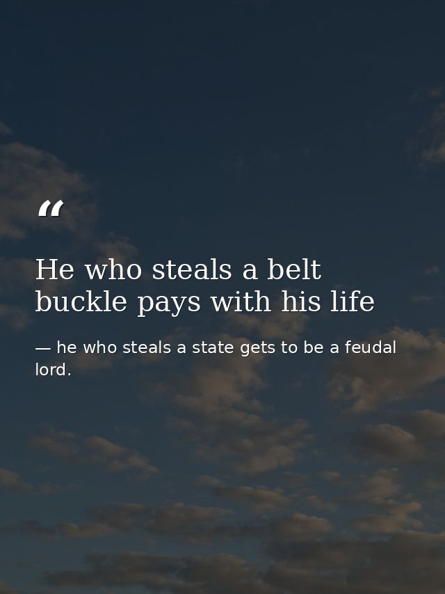 He who steals a belt buckle pays with his life — he who steals a state gets to be a feudal lord.