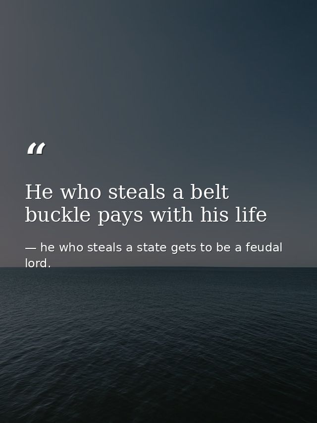 He who steals a belt buckle pays with his life — he who steals a state gets to be a feudal lord.