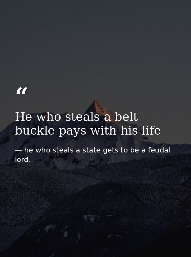 He who steals a belt buckle pays with his life — he who steals a state gets to be a feudal lord.