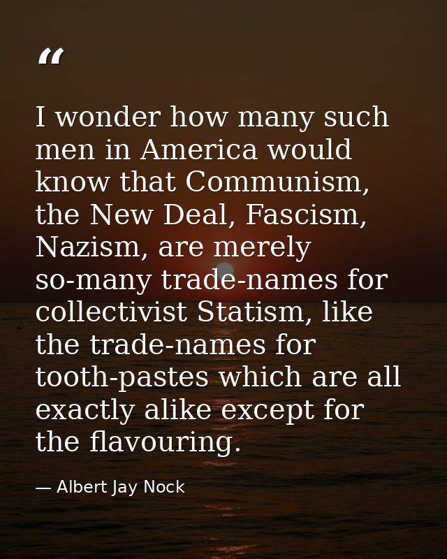 I wonder how many such men in America would know that Communism, the New Deal, Fascism, Nazism, are merely so-many trade — Albert Jay Nock