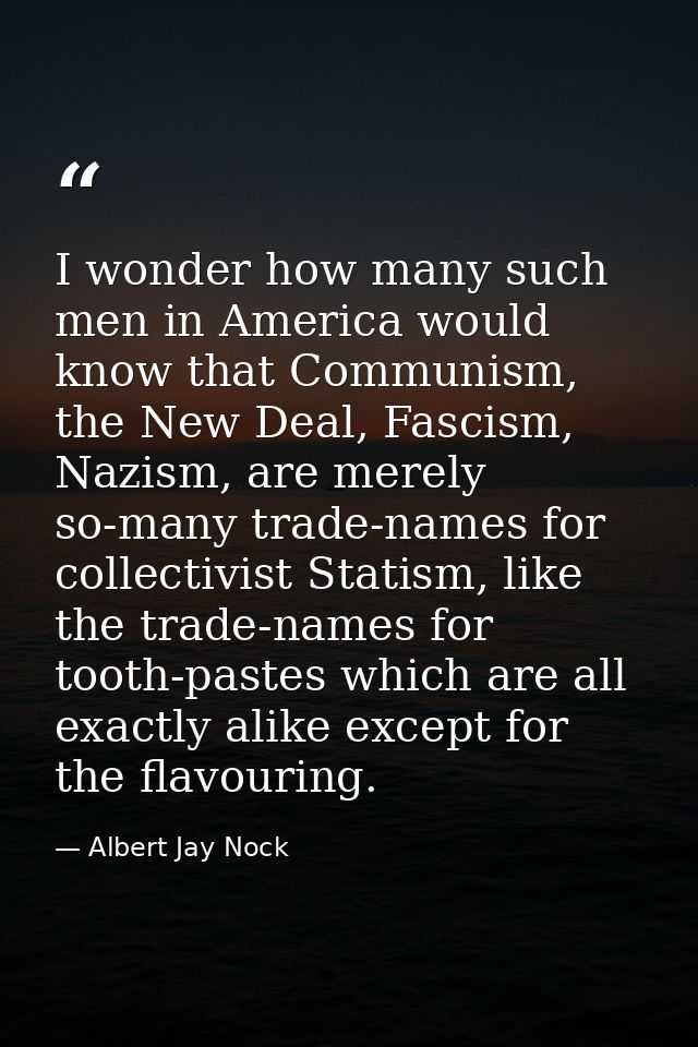 I wonder how many such men in America would know that Communism, the New Deal, Fascism, Nazism, are merely so-many trade — Albert Jay Nock