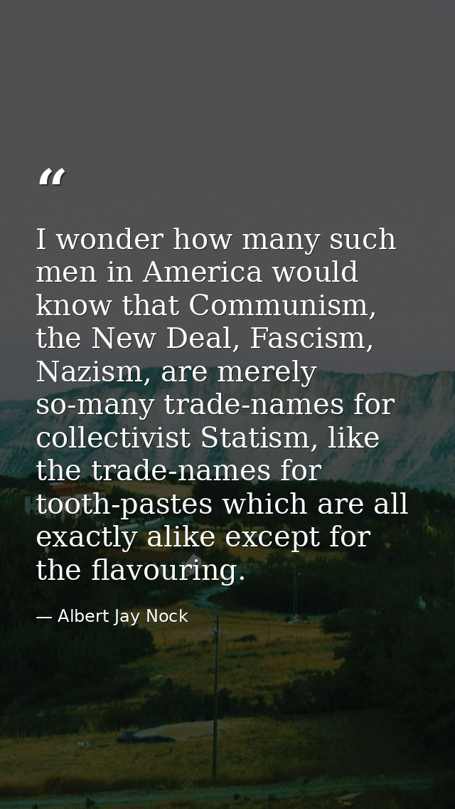 I wonder how many such men in America would know that Communism, the New Deal, Fascism, Nazism, are merely so-many trade — Albert Jay Nock