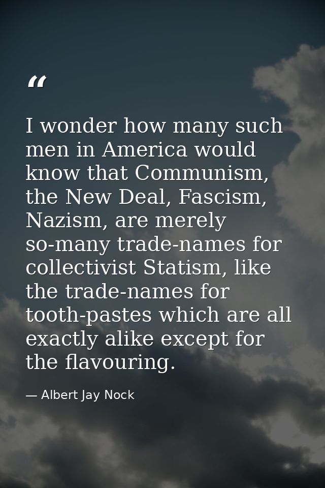 I wonder how many such men in America would know that Communism, the New Deal, Fascism, Nazism, are merely so-many trade — Albert Jay Nock
