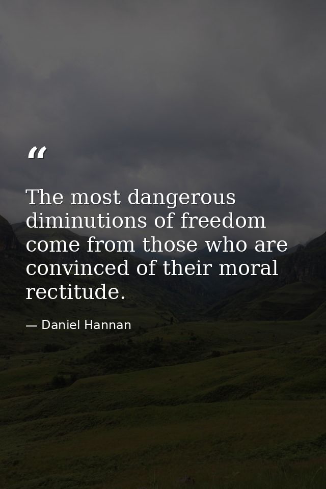 The most dangerous diminutions of freedom come from those who are convinced of their moral rectitude. — Daniel Hannan