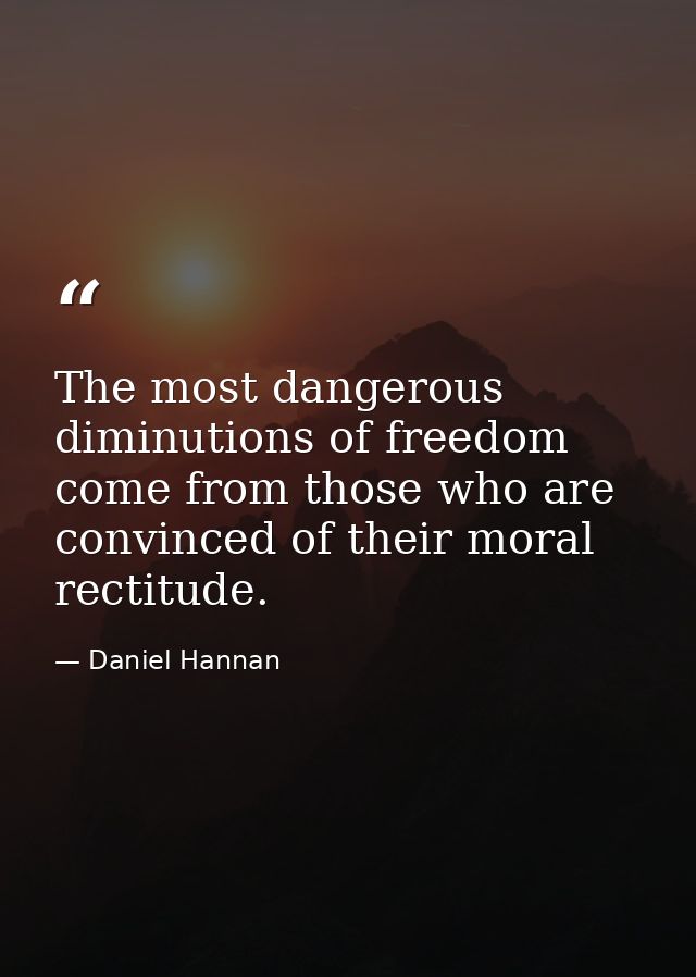 The most dangerous diminutions of freedom come from those who are convinced of their moral rectitude. — Daniel Hannan