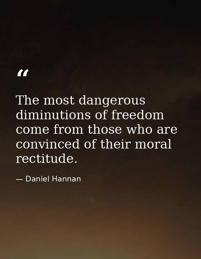 The most dangerous diminutions of freedom come from those who are convinced of their moral rectitude. — Daniel Hannan
