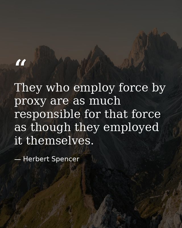 They who employ force by proxy are as much responsible for that force as though they employed it themselves. — Herbert Spencer