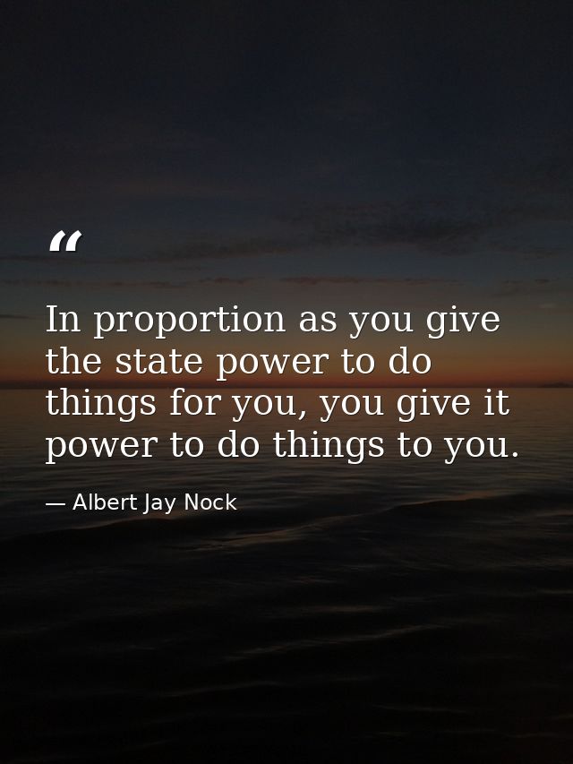 In proportion as you give the state power to do things for you, you give it power to do things to you. — Albert Jay Nock