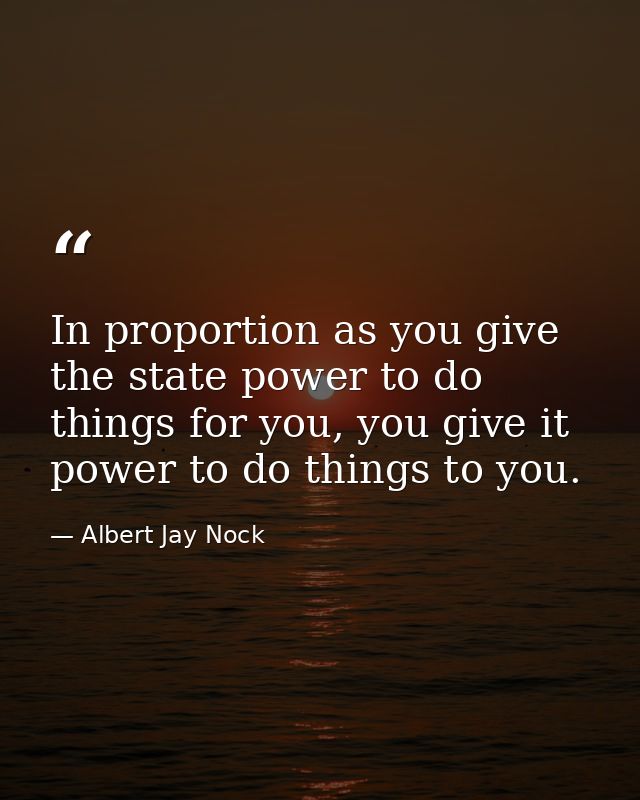 In proportion as you give the state power to do things for you, you give it power to do things to you. — Albert Jay Nock