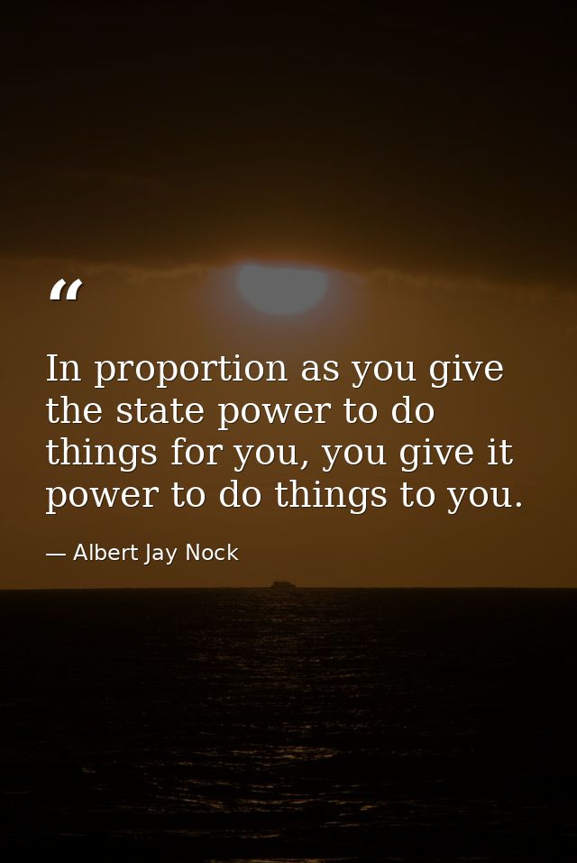 In proportion as you give the state power to do things for you, you give it power to do things to you. — Albert Jay Nock