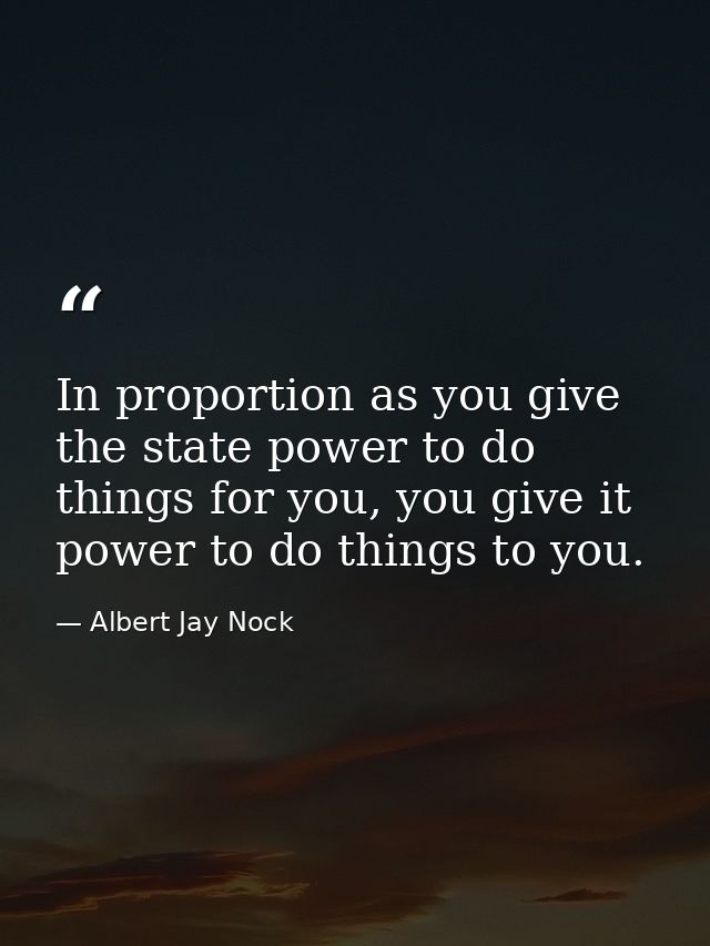 In proportion as you give the state power to do things for you, you give it power to do things to you. — Albert Jay Nock
