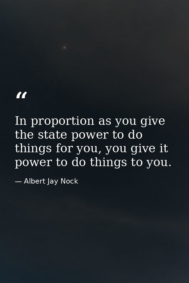 In proportion as you give the state power to do things for you, you give it power to do things to you. — Albert Jay Nock