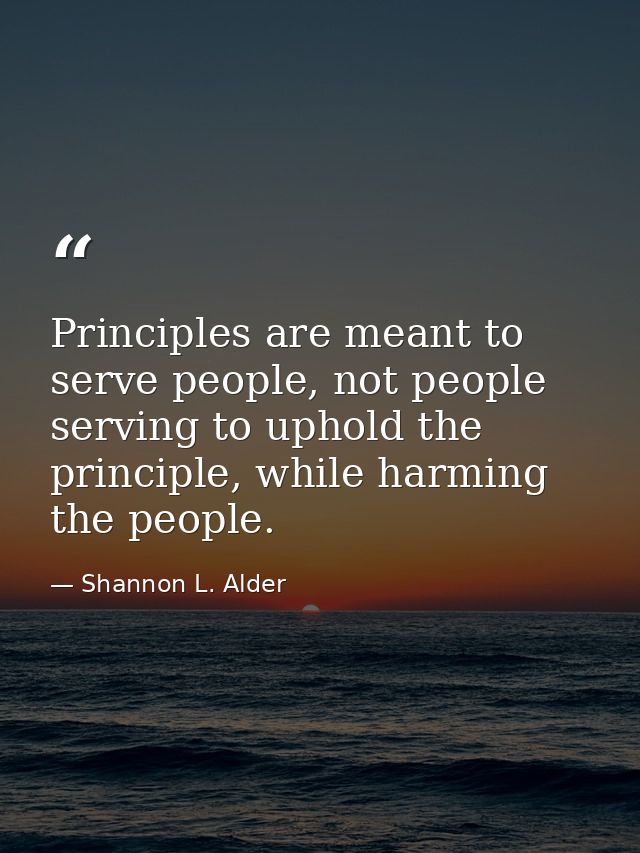 Principles are meant to serve people, not people serving to uphold the principle, while harming the people. — Shannon L. Alder