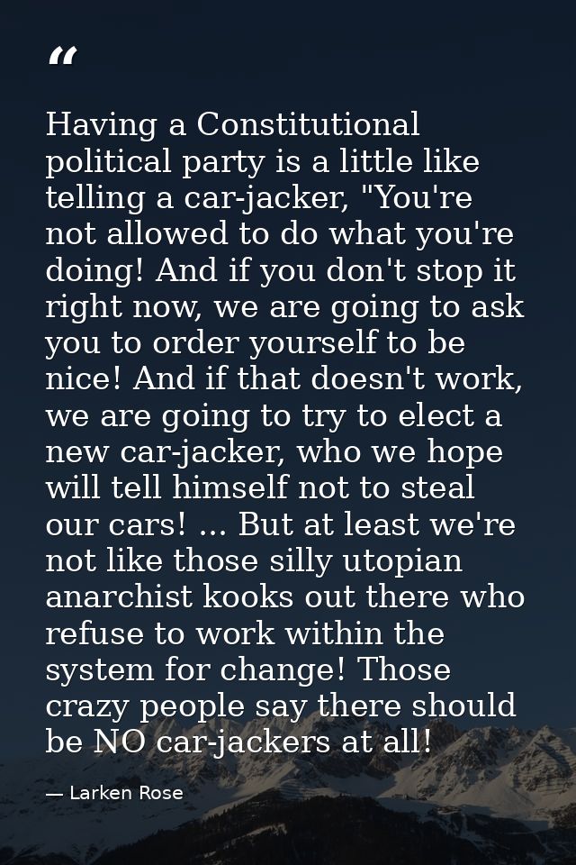 Having a Constitutional political party is a little like telling a car-jacker, "You're not allowed to do what you're doi — Larken Rose