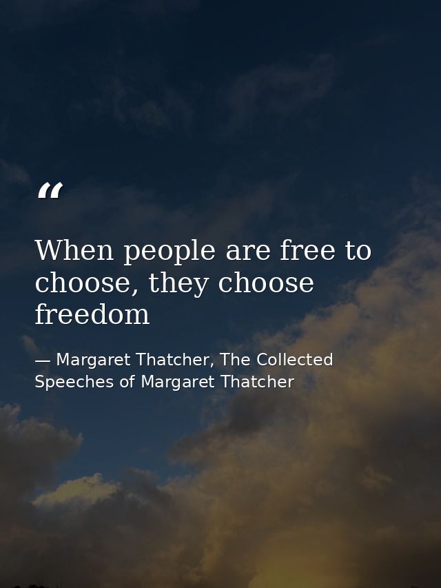 When people are free to choose, they choose freedom — Margaret Thatcher, The Collected Speeches of Margaret Thatcher