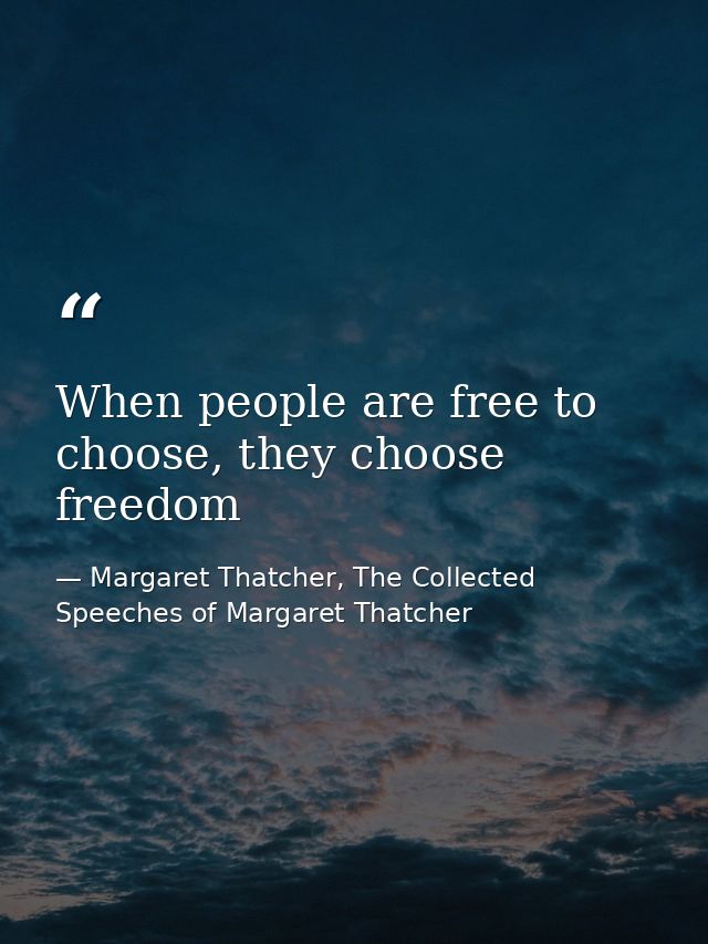 When people are free to choose, they choose freedom — Margaret Thatcher, The Collected Speeches of Margaret Thatcher