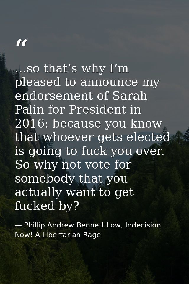 …so that’s why I’m pleased to announce my endorsement of Sarah Palin for President in 2016: because you know that whoeve — Phillip Andrew Bennett Low, Indecision Now! A Libertarian Rage