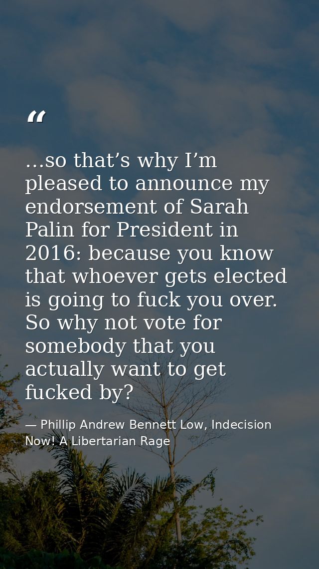 …so that’s why I’m pleased to announce my endorsement of Sarah Palin for President in 2016: because you know that whoeve — Phillip Andrew Bennett Low, Indecision Now! A Libertarian Rage