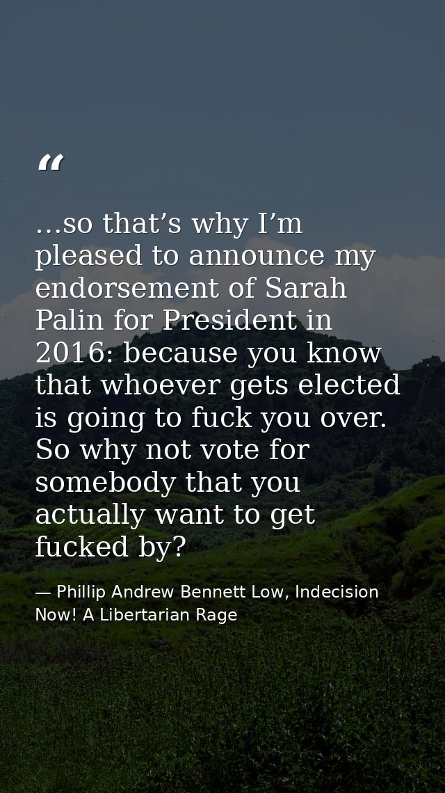 …so that’s why I’m pleased to announce my endorsement of Sarah Palin for President in 2016: because you know that whoeve — Phillip Andrew Bennett Low, Indecision Now! A Libertarian Rage
