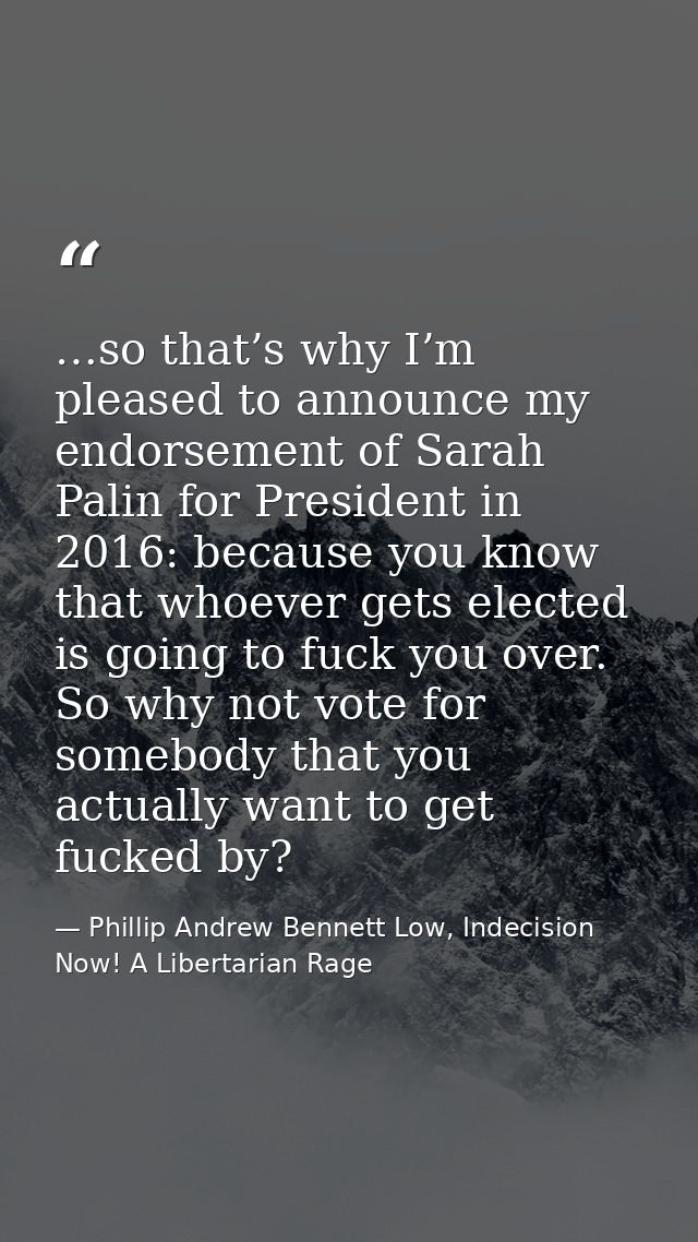 …so that’s why I’m pleased to announce my endorsement of Sarah Palin for President in 2016: because you know that whoeve — Phillip Andrew Bennett Low, Indecision Now! A Libertarian Rage